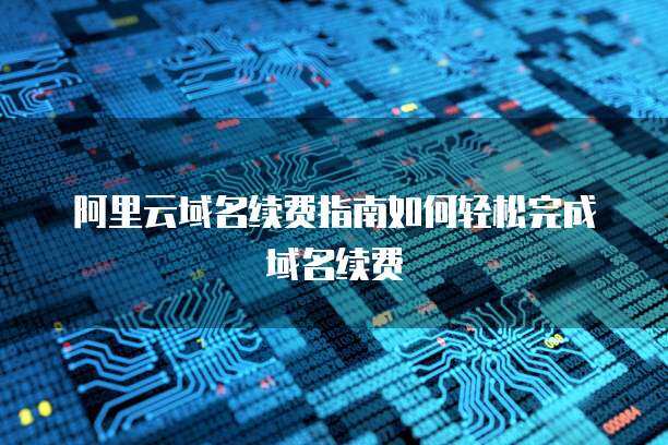 阿里云域名续费 保障在线身份，维系数字资产的必要性