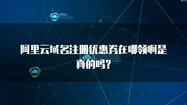 阿里云域名注册优惠券 开启您的互联网身份之门